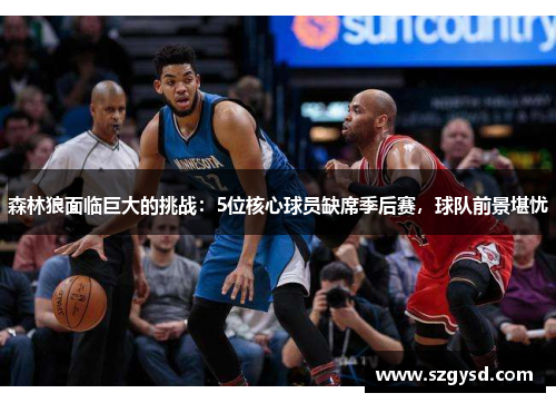 森林狼面临巨大的挑战：5位核心球员缺席季后赛，球队前景堪忧