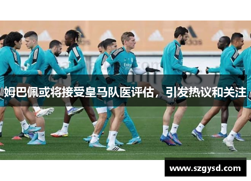 姆巴佩或将接受皇马队医评估，引发热议和关注